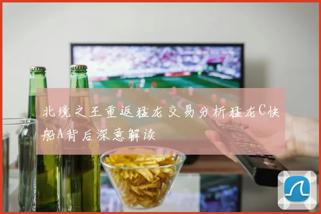 北境之王重返猛龙交易分析猛龙C快船A背后深意解读