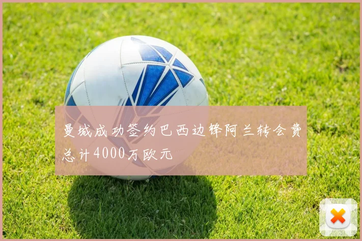 曼城成功签约巴西边锋阿兰转会费总计4000万欧元