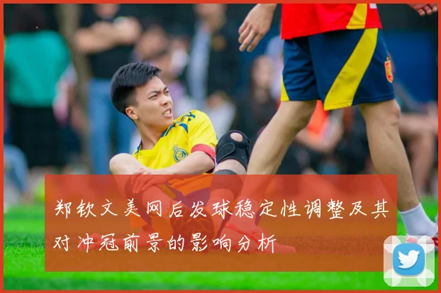 郑钦文美网后发球稳定性调整及其对冲冠前景的影响分析