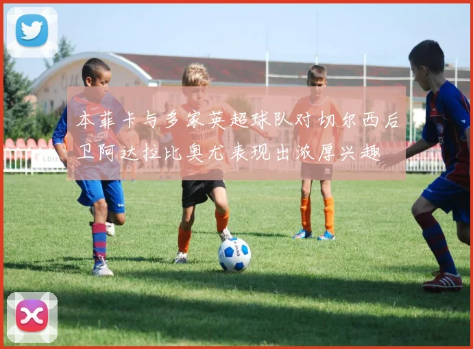 本菲卡与多家英超球队对切尔西后卫阿达拉比奥尤表现出浓厚兴趣