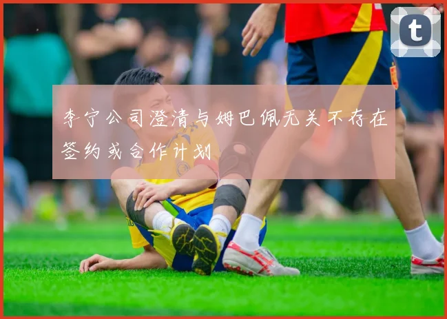 李宁公司澄清与姆巴佩无关不存在签约或合作计划