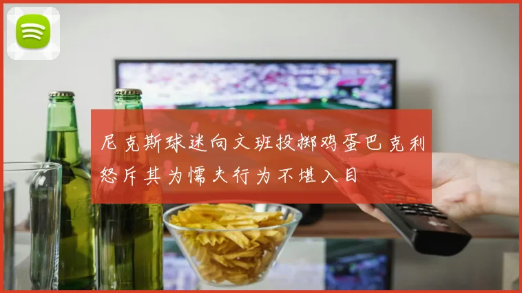 尼克斯球迷向文班投掷鸡蛋巴克利怒斥其为懦夫行为不堪入目