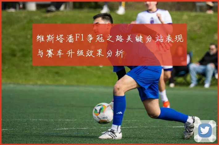 维斯塔潘F1争冠之路关键分站表现与赛车升级效果分析