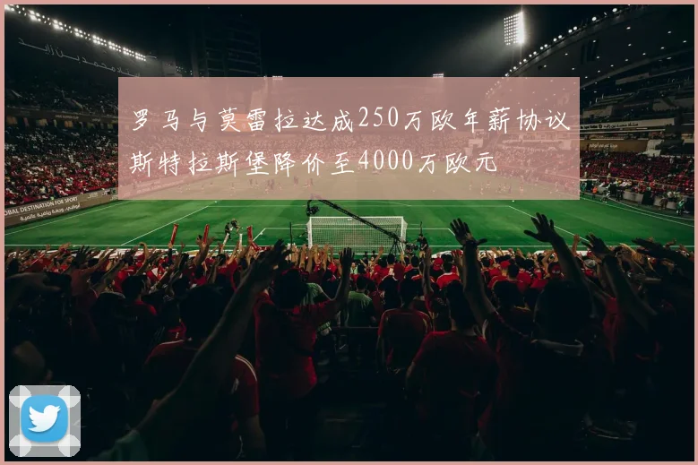 罗马与莫雷拉达成250万欧年薪协议斯特拉斯堡降价至4000万欧元