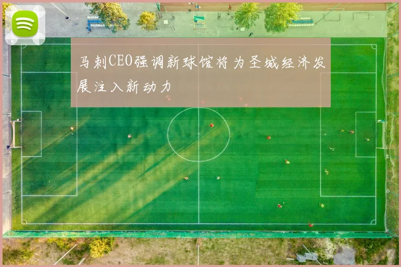 马刺CEO强调新球馆将为圣城经济发展注入新动力