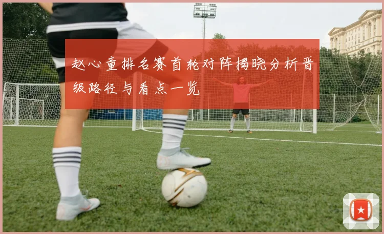 赵心童排名赛首轮对阵揭晓分析晋级路径与看点一览