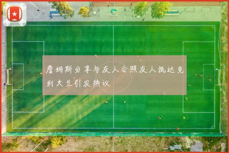 詹姆斯分享与友人合照友人抵达克利夫兰引发热议